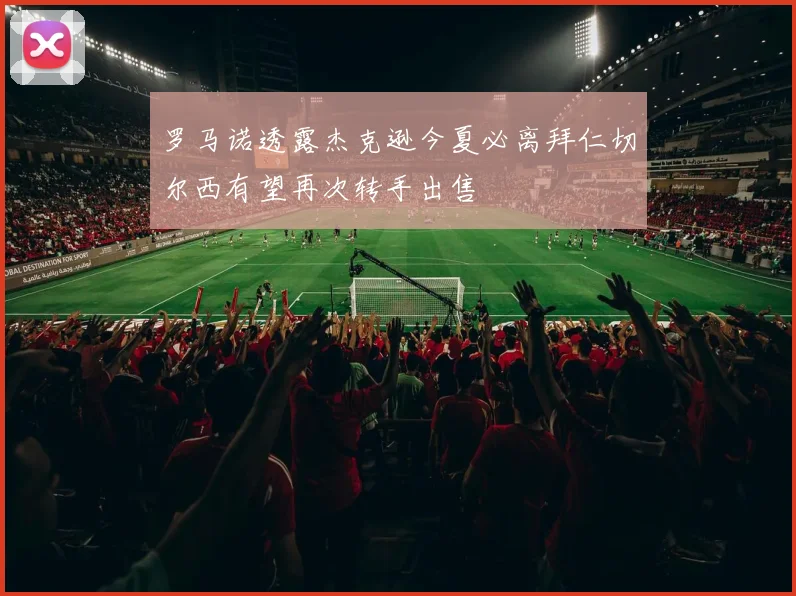 罗马诺透露杰克逊今夏必离拜仁切尔西有望再次转手出售