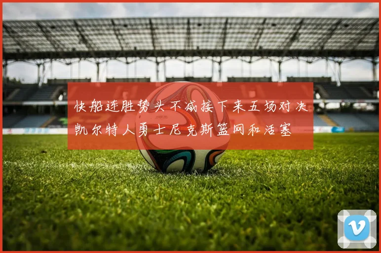 快船连胜势头不减接下来五场对决凯尔特人勇士尼克斯篮网和活塞