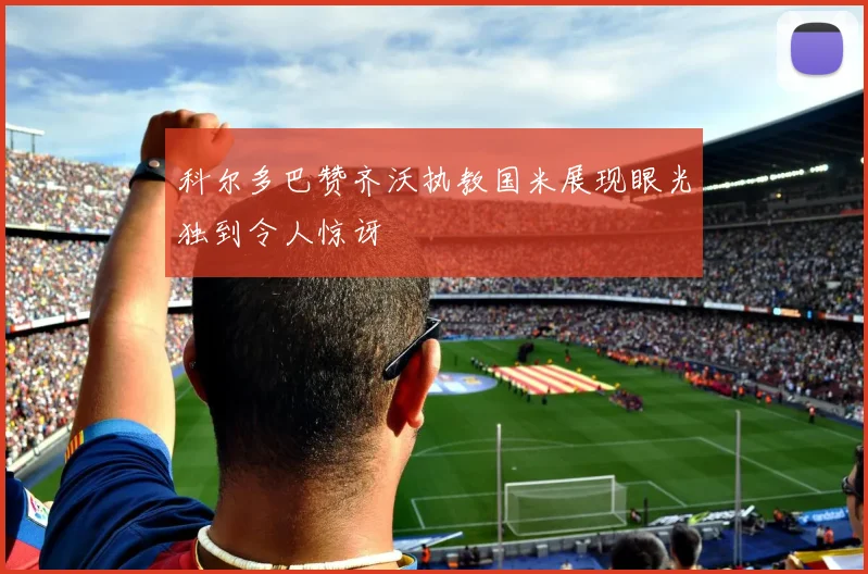 科尔多巴赞齐沃执教国米展现眼光独到令人惊讶