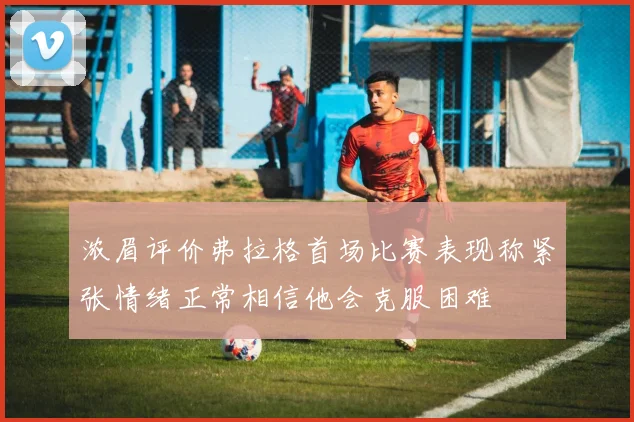 浓眉评价弗拉格首场比赛表现称紧张情绪正常相信他会克服困难