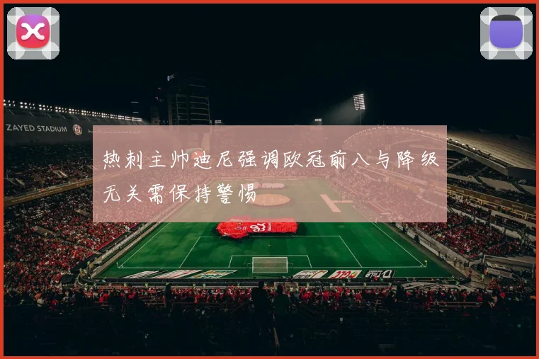 热刺主帅迪尼强调欧冠前八与降级无关需保持警惕