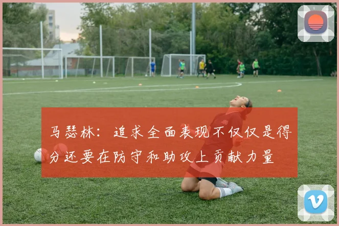 马瑟林：追求全面表现不仅仅是得分还要在防守和助攻上贡献力量