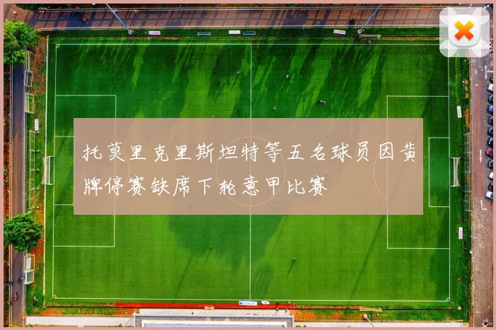 托莫里克里斯坦特等五名球员因黄牌停赛缺席下轮意甲比赛