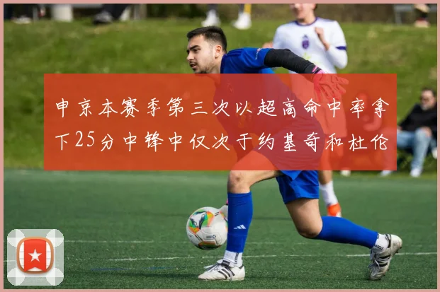 申京本赛季第三次以超高命中率拿下25分中锋中仅次于约基奇和杜伦