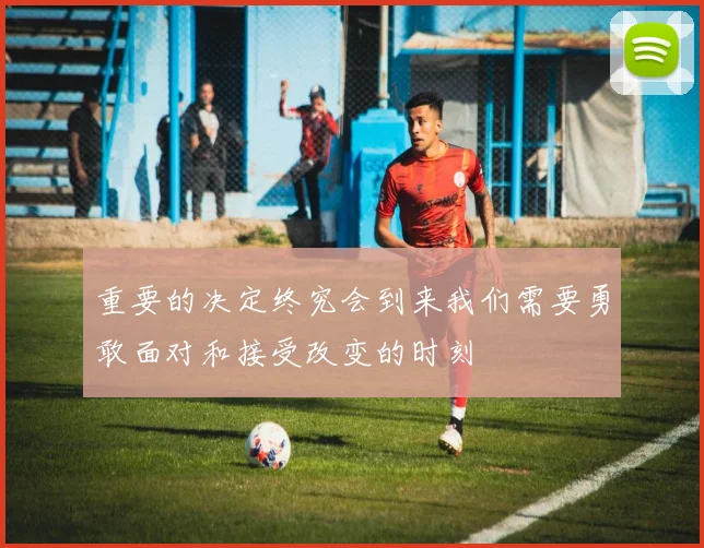 重要的决定终究会到来我们需要勇敢面对和接受改变的时刻