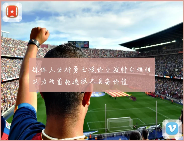 媒体人分析勇士报价小波特合理性认为两首轮选择不具备价值