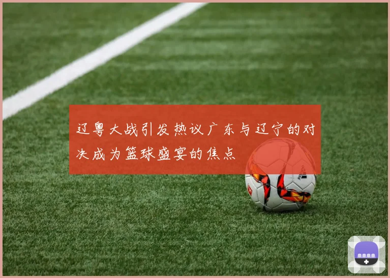 辽粤大战引发热议广东与辽宁的对决成为篮球盛宴的焦点