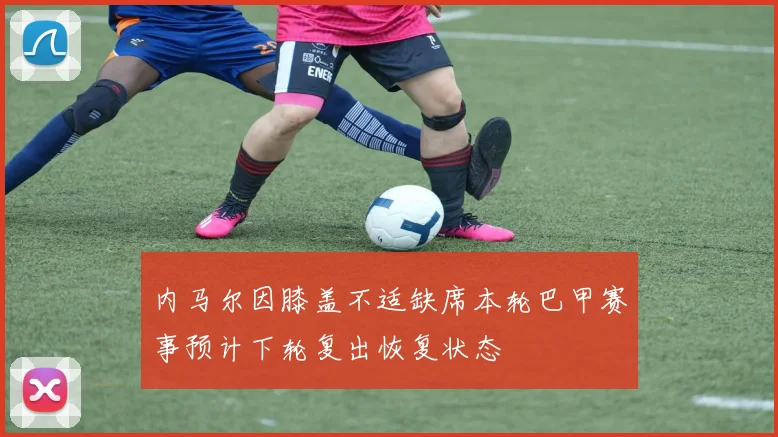 内马尔因膝盖不适缺席本轮巴甲赛事预计下轮复出恢复状态