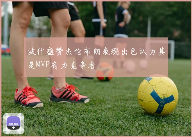 波什盛赞杰伦布朗表现出色认为其是MVP有力竞争者