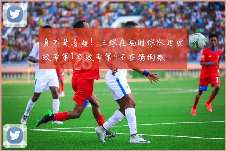 真不是毒瘤！三球在场时球队进攻效率第1净效率第4不在场倒数