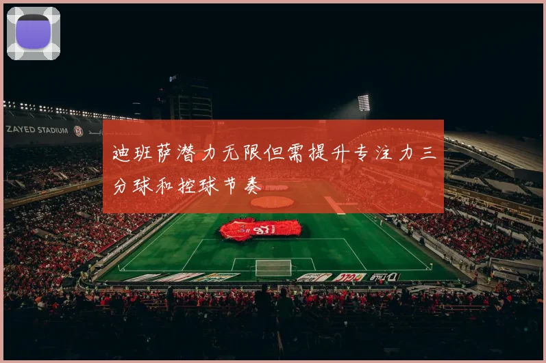 迪班萨潜力无限但需提升专注力三分球和控球节奏