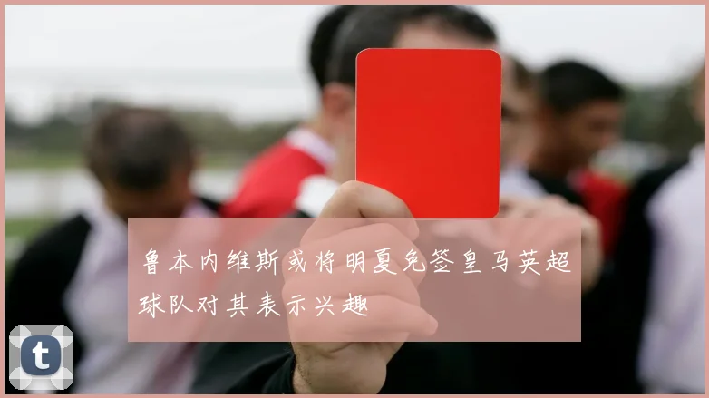 鲁本内维斯或将明夏免签皇马英超球队对其表示兴趣
