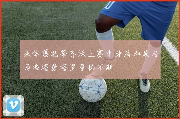 米体曝孔蒂齐沃上赛季矛盾加剧与马洛塔劳塔罗争执不断