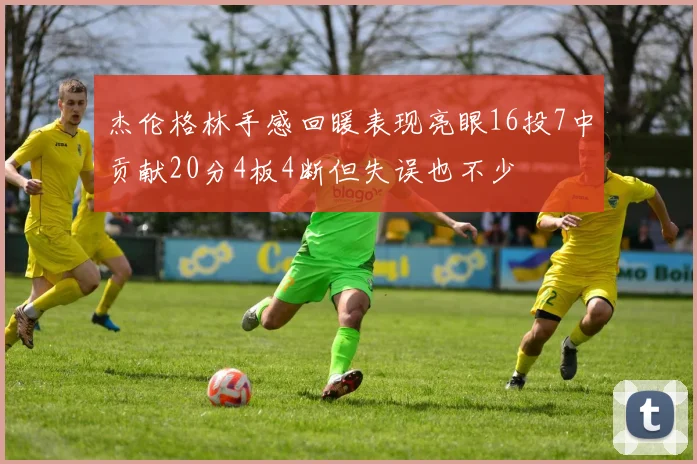杰伦格林手感回暖表现亮眼16投7中贡献20分4板4断但失误也不少