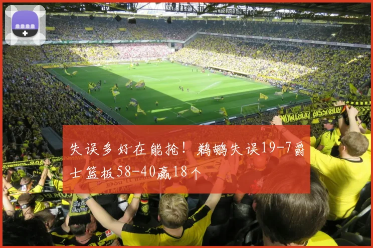 失误多好在能抢！鹈鹕失误19-7爵士篮板58-40赢18个