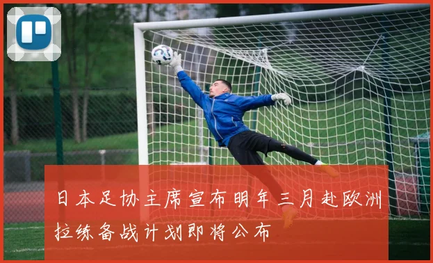 日本足协主席宣布明年三月赴欧洲拉练备战计划即将公布