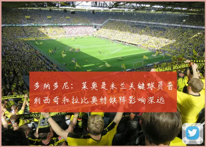 多纳多尼：莱奥是米兰关键球员普利西奇和拉比奥特缺阵影响深远