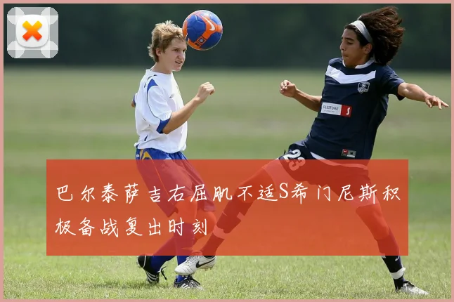 巴尔泰萨吉右屈肌不适S希门尼斯积极备战复出时刻