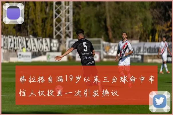 弗拉格自满19岁以来三分球命中率惊人仅投丢一次引发热议