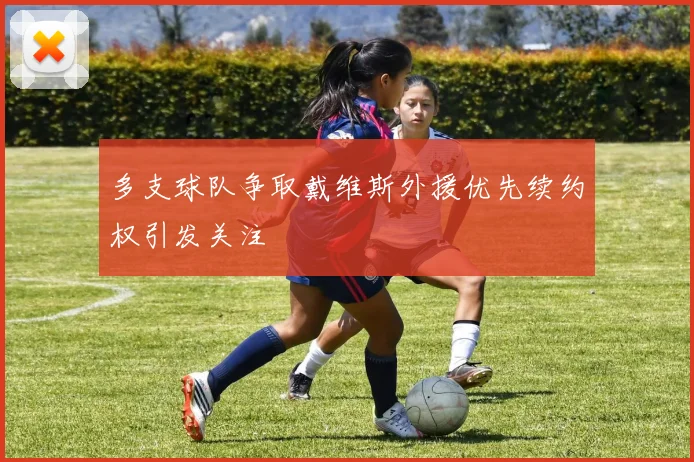 多支球队争取戴维斯外援优先续约权引发关注