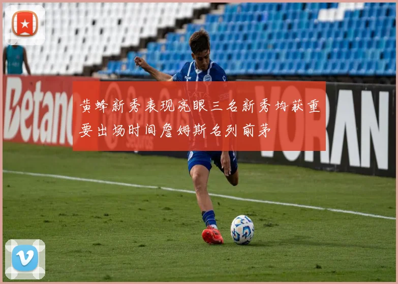 黄蜂新秀表现亮眼三名新秀均获重要出场时间詹姆斯名列前茅