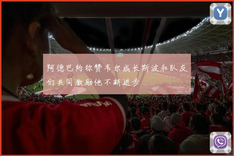 阿德巴约称赞韦尔成长斯波和队友们共同激励他不断进步