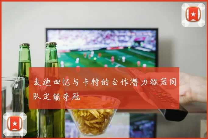 麦迪回忆与卡特的合作潜力称若同队定能夺冠