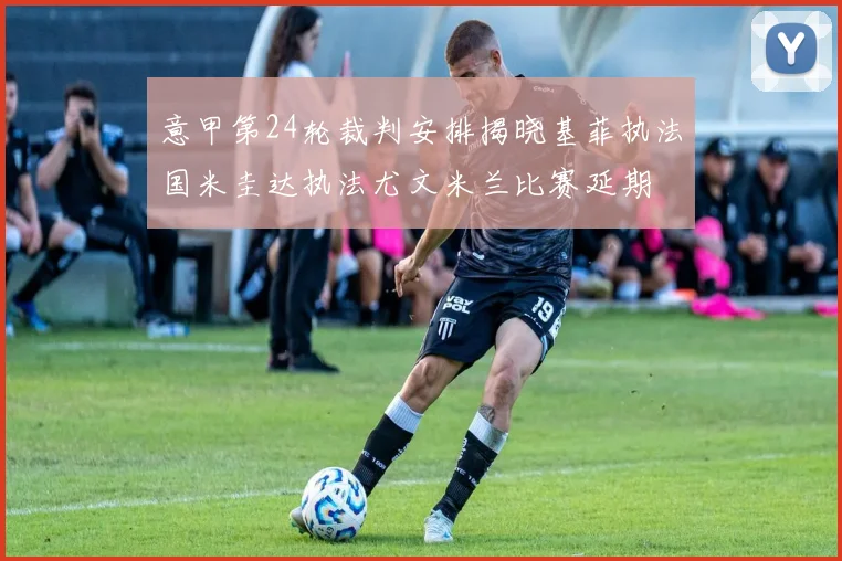 意甲第24轮裁判安排揭晓基菲执法国米圭达执法尤文米兰比赛延期