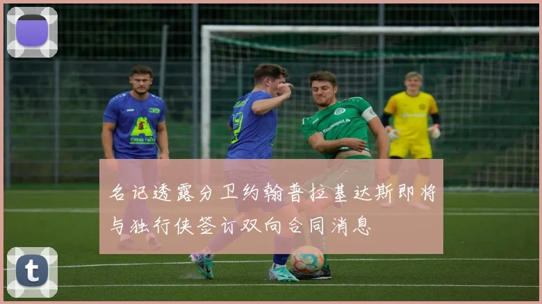 名记透露分卫约翰普拉基达斯即将与独行侠签订双向合同消息