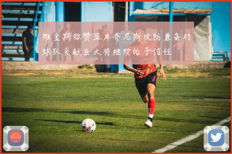 维金斯称赞亚库乔尼斯攻防兼备对球队贡献巨大将继续给予信任