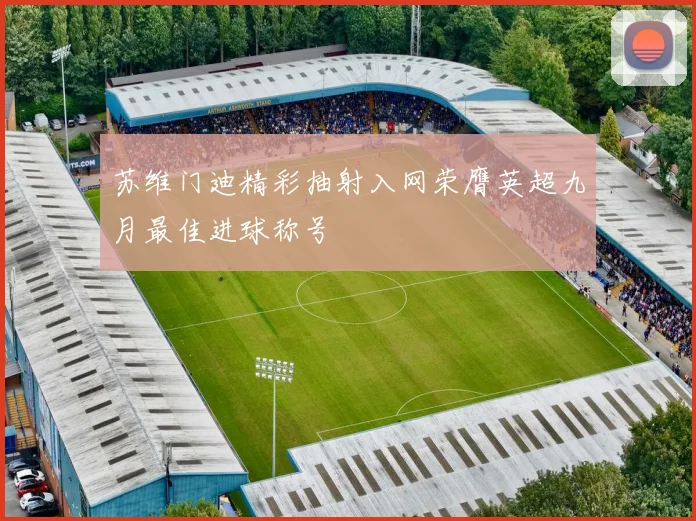 苏维门迪精彩抽射入网荣膺英超九月最佳进球称号