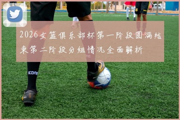 2026女篮俱乐部杯第一阶段圆满结束第二阶段分组情况全面解析