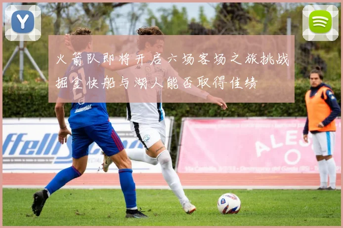 火箭队即将开启六场客场之旅挑战掘金快船与湖人能否取得佳绩