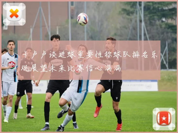 卡卢卢谈进球重要性称球队排名乐观展望未来比赛信心满满