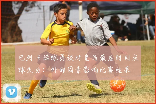 巴列卡诺球员谈对皇马最后时刻点球失分：外部因素影响比赛结果