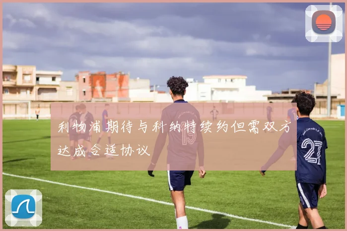 利物浦期待与科纳特续约但需双方达成合适协议