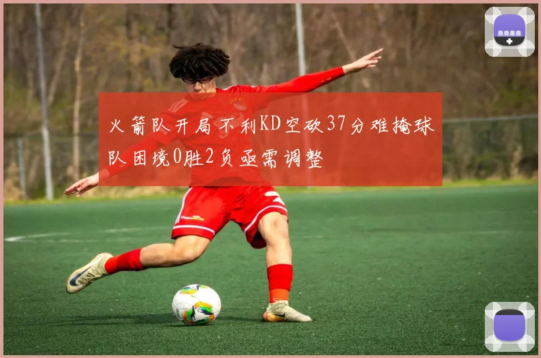 火箭队开局不利KD空砍37分难掩球队困境0胜2负亟需调整