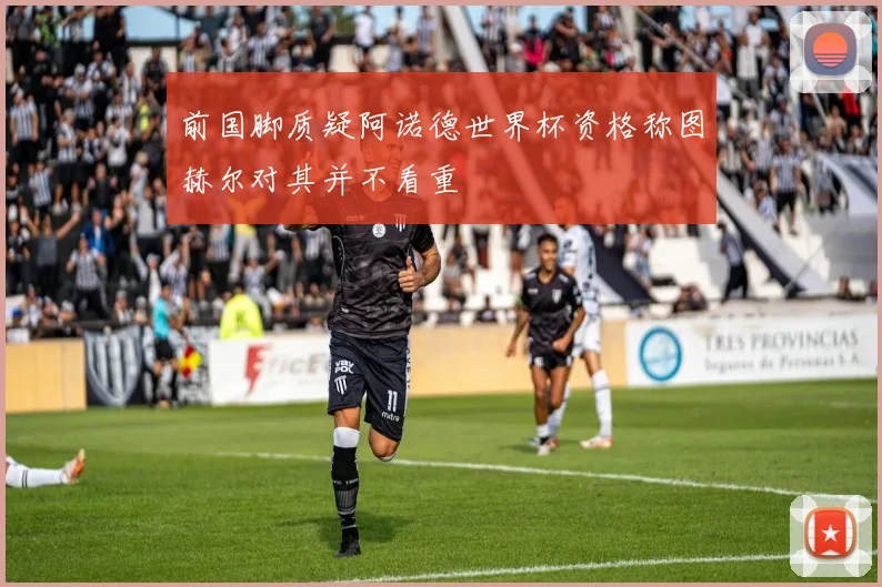 前国脚质疑阿诺德世界杯资格称图赫尔对其并不看重
