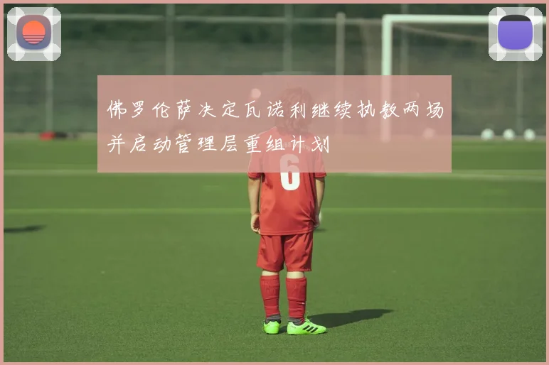 佛罗伦萨决定瓦诺利继续执教两场并启动管理层重组计划