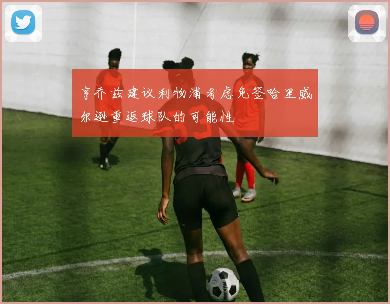 亨乔兹建议利物浦考虑免签哈里威尔逊重返球队的可能性