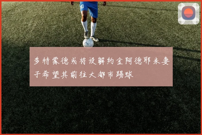 多特蒙德或将设解约金阿德耶米妻子希望其前往大都市踢球