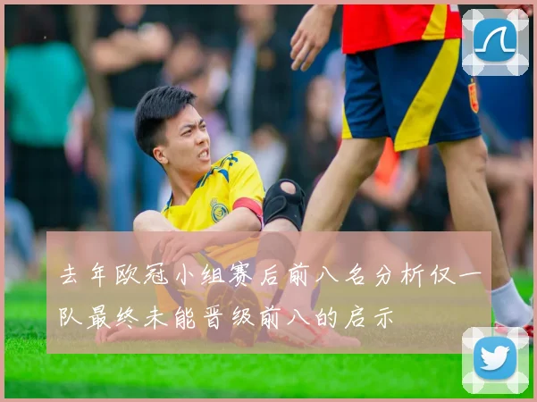 去年欧冠小组赛后前八名分析仅一队最终未能晋级前八的启示