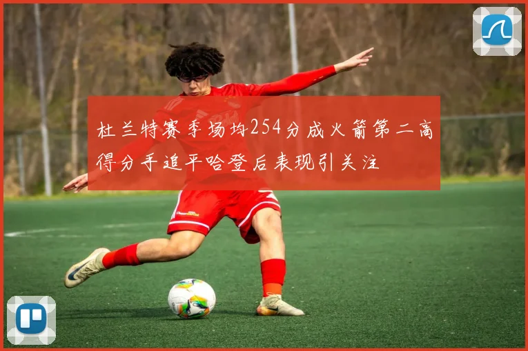 杜兰特赛季场均254分成火箭第二高得分手追平哈登后表现引关注