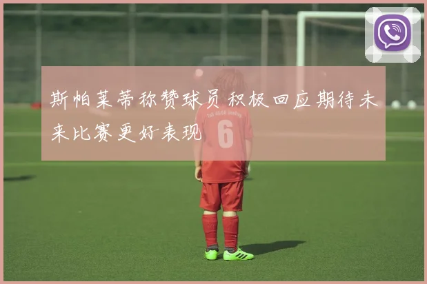 斯帕莱蒂称赞球员积极回应期待未来比赛更好表现