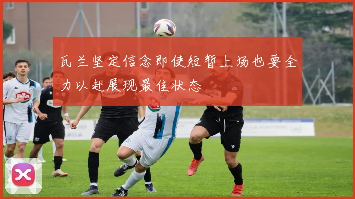 瓦兰坚定信念即使短暂上场也要全力以赴展现最佳状态