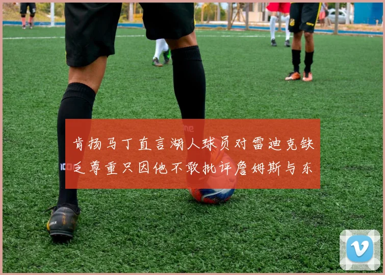 肯扬马丁直言湖人球员对雷迪克缺乏尊重只因他不敢批评詹姆斯与东契奇