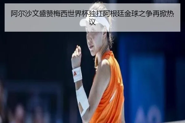 阿尔沙文盛赞梅西世界杯独扛阿根廷金球之争再掀热议（IMSPORTS）