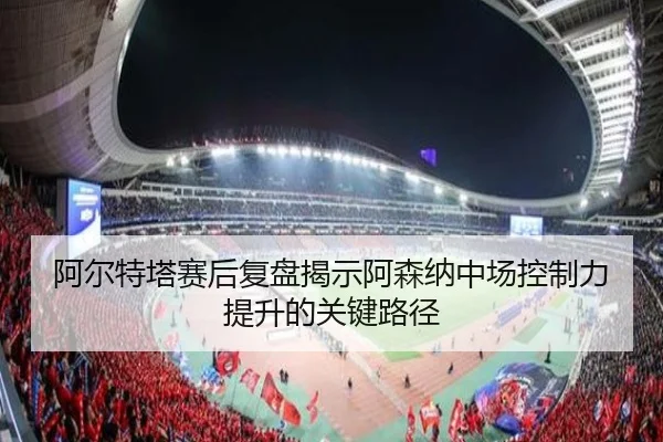 阿尔特塔赛后复盘揭示阿森纳中场控制力提升的关键路径（IMSPORTS）