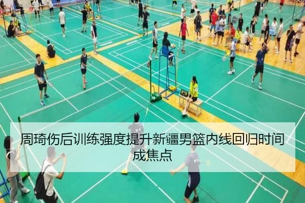 周琦伤后训练强度提升新疆男篮内线回归时间成焦点（IMSPORTS）